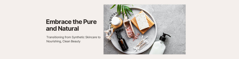 Embrace the Pure and Natural: Transitioning from Synthetic Skincare to Nourishing, Clean Beauty